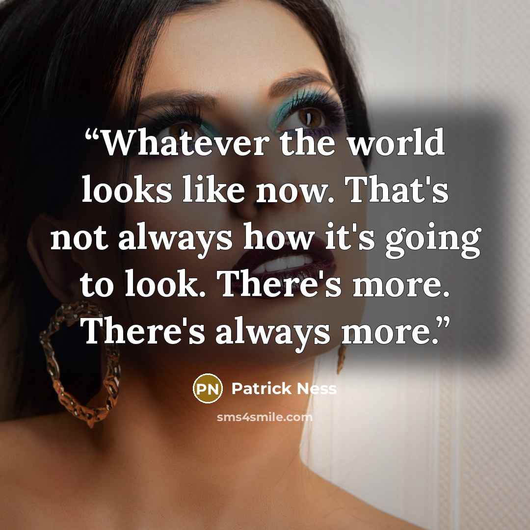 “Whatever the world looks like now. That's not always how it's going to look. There's more. There's always more.” quote by Patrick Ness