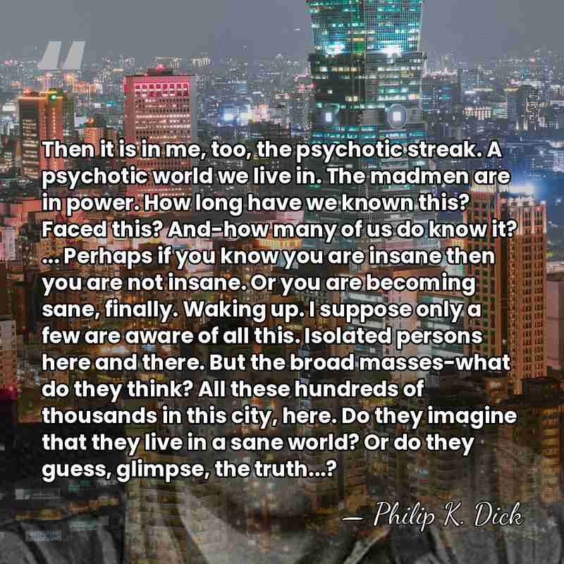 Then it is in me, too, the psychotic streak. A psychotic world&hellip; - Philip K. Dick