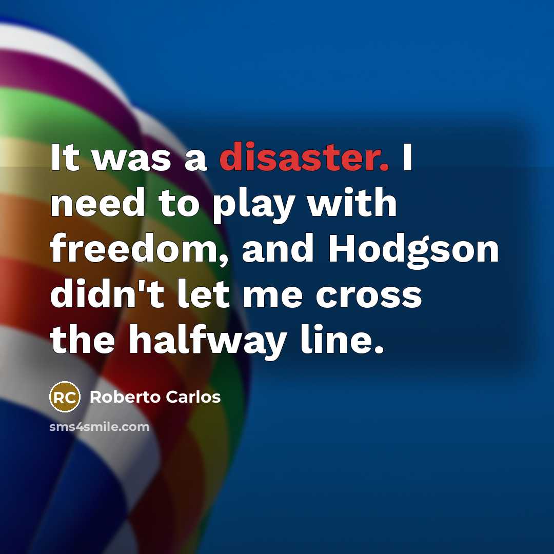 “It was a disaster. I need to play with freedom,…” quote by Roberto Carlos