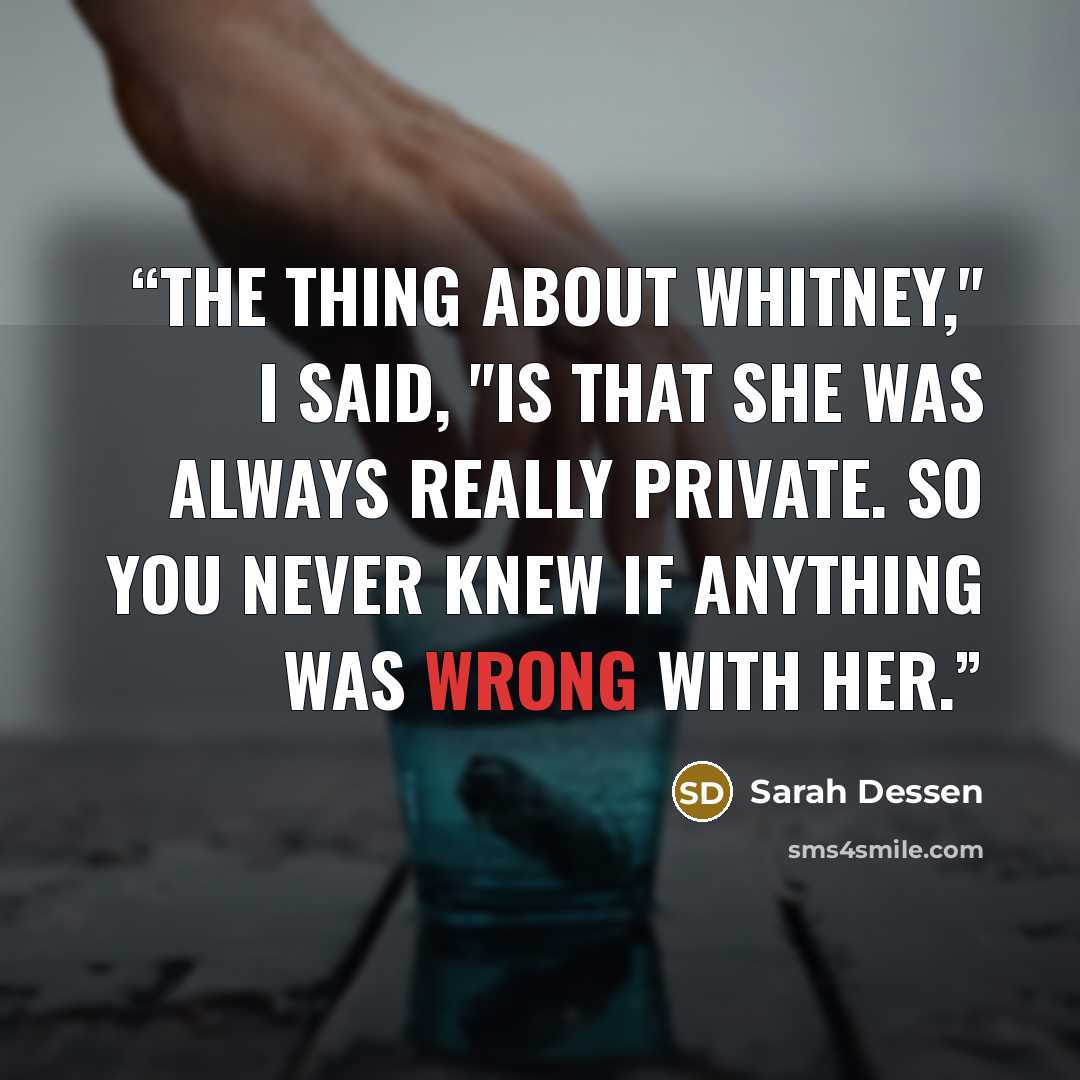 “The thing about Whitney," I said, "is that she was always really private. So you never knew if anything was wrong with her.” quote by Sarah Dessen