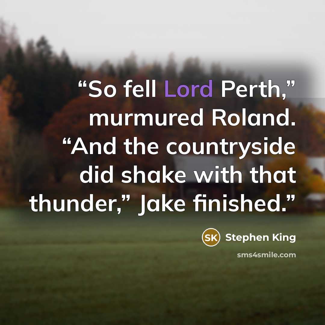“So fell Lord Perth,” murmured Roland. “And the countryside did shake with that thunder,” Jake finished.” quote by Stephen King
