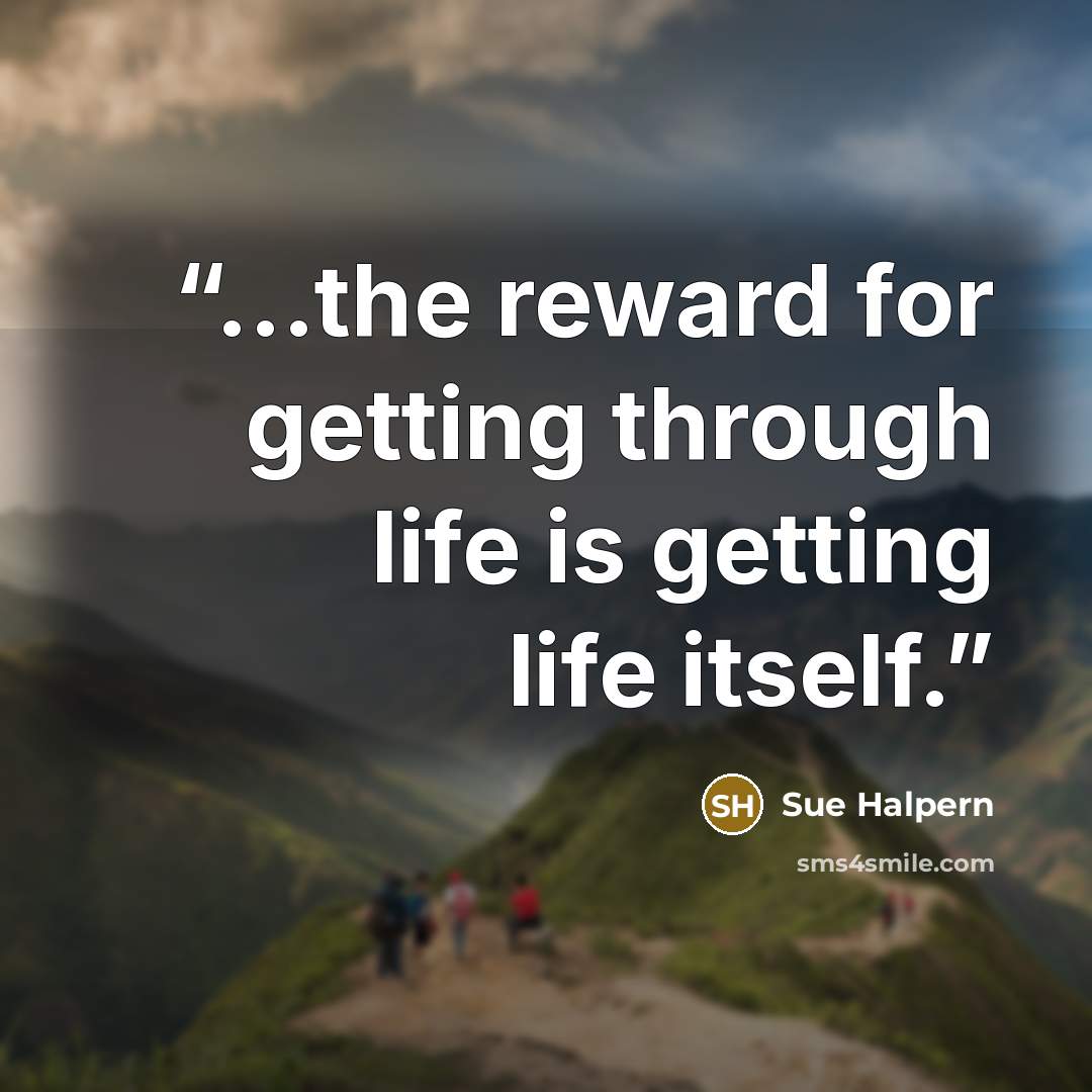 “...the reward for getting through life is getting life itself.” quote by Sue Halpern