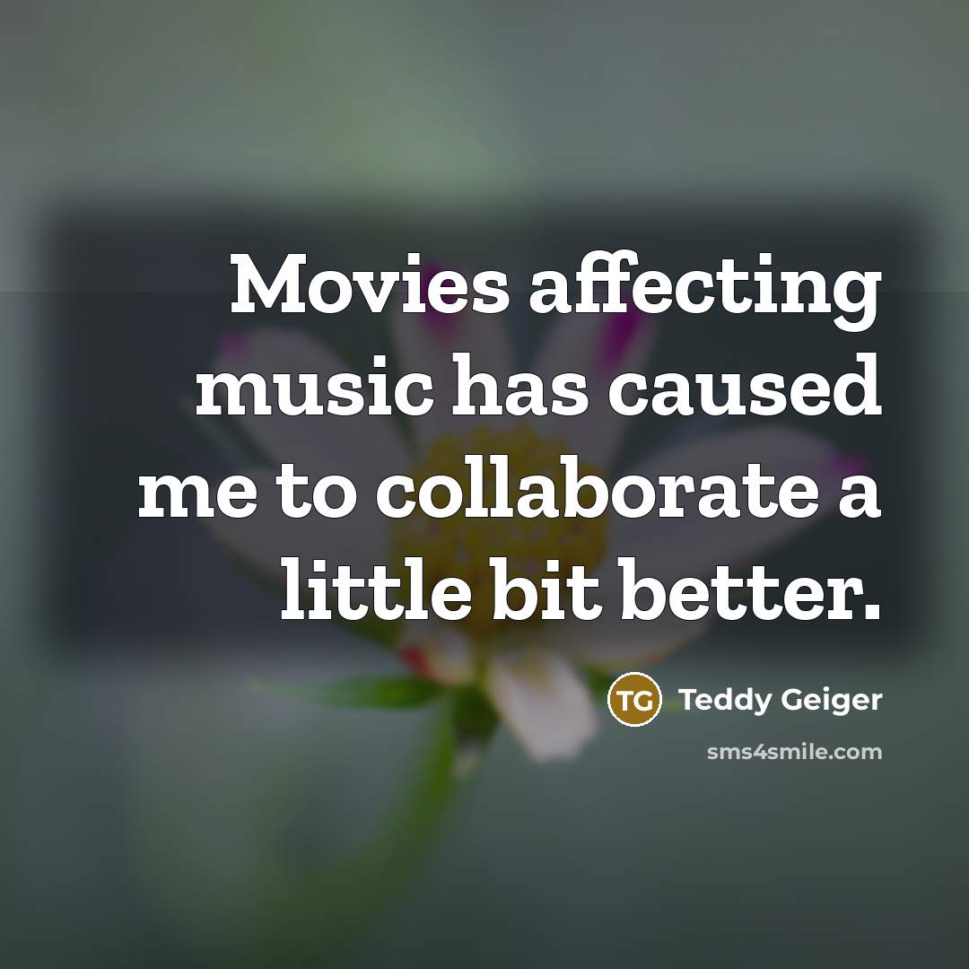 “Movies affecting music has caused me to collaborate a little…” quote by Teddy Geiger