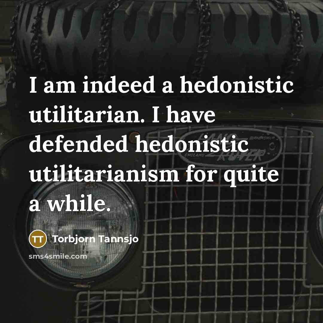 “I am indeed a hedonistic utilitarian. I have defended hedonistic…” quote by Torbjorn Tannsjo