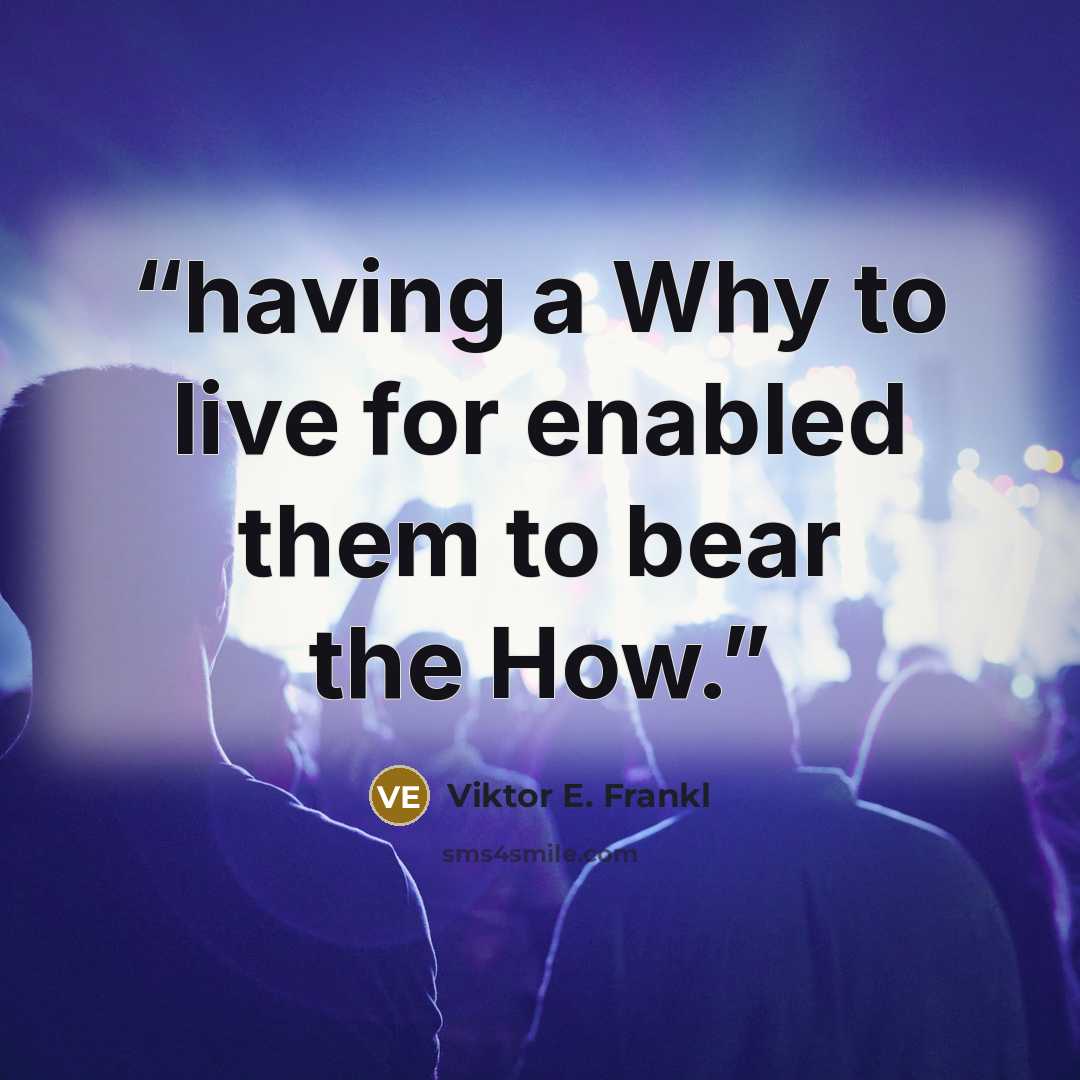 “having a Why to live for enabled them to bear the How.” quote by Viktor E. Frankl