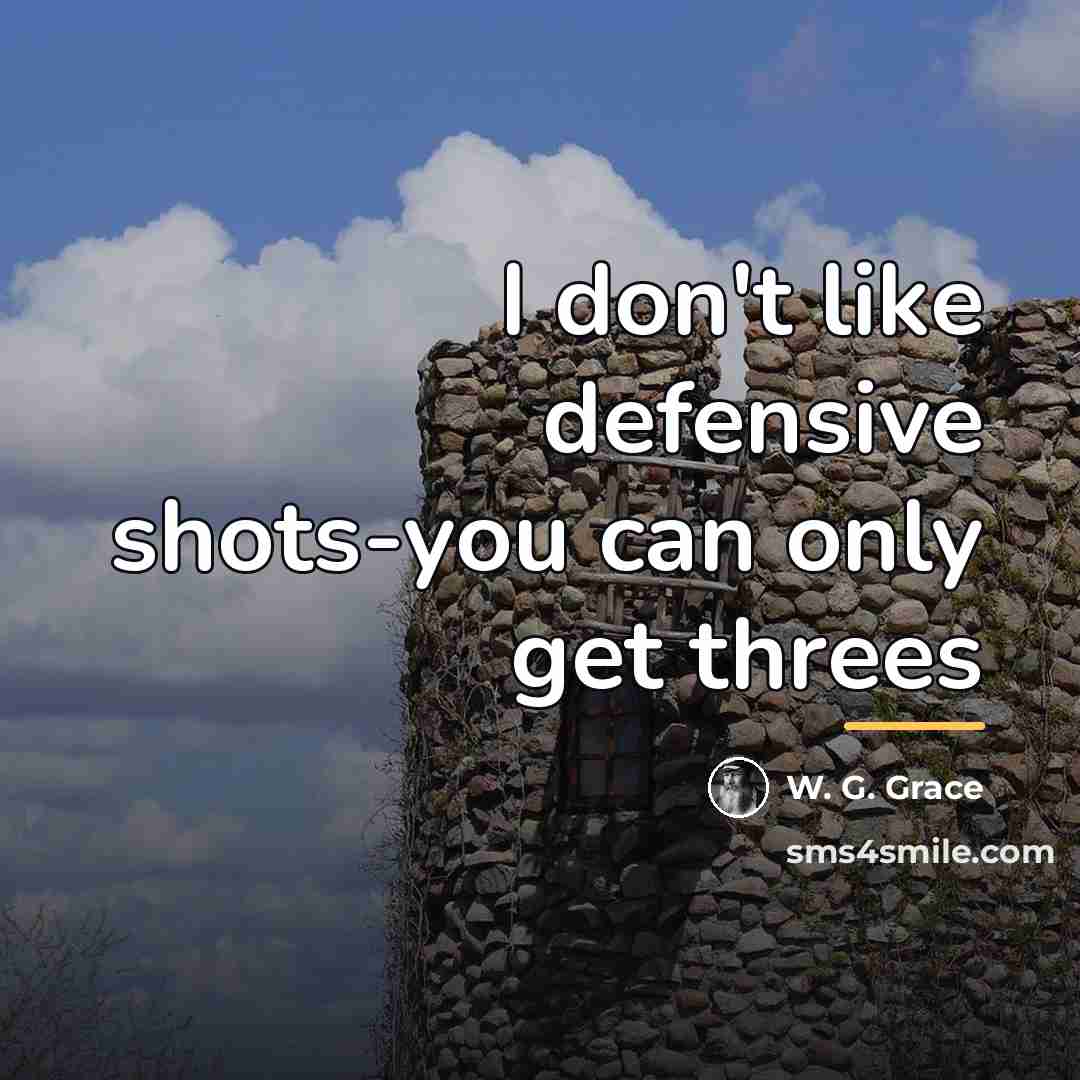 “I don't like defensive shots-you can only get threes…” quote by W. G. Grace