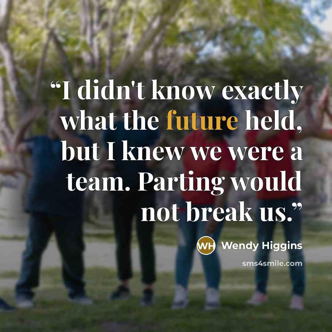 “I didn't know exactly what the future held, but I knew we were a team. Parting would not break us.” quote by Wendy Higgins