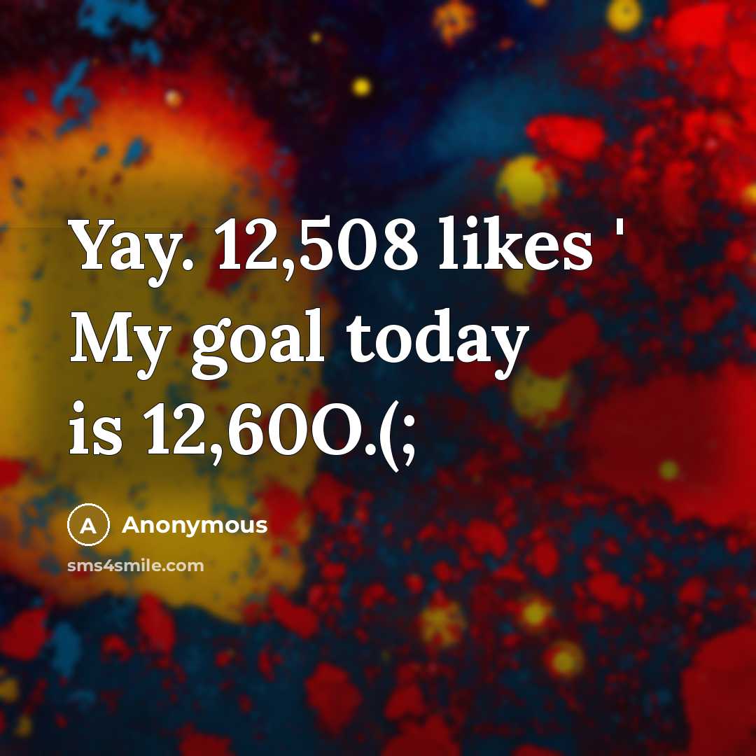 “Yay. 12,508 likes ' My goal today is 12,60O.(;…” quote by Anonymous