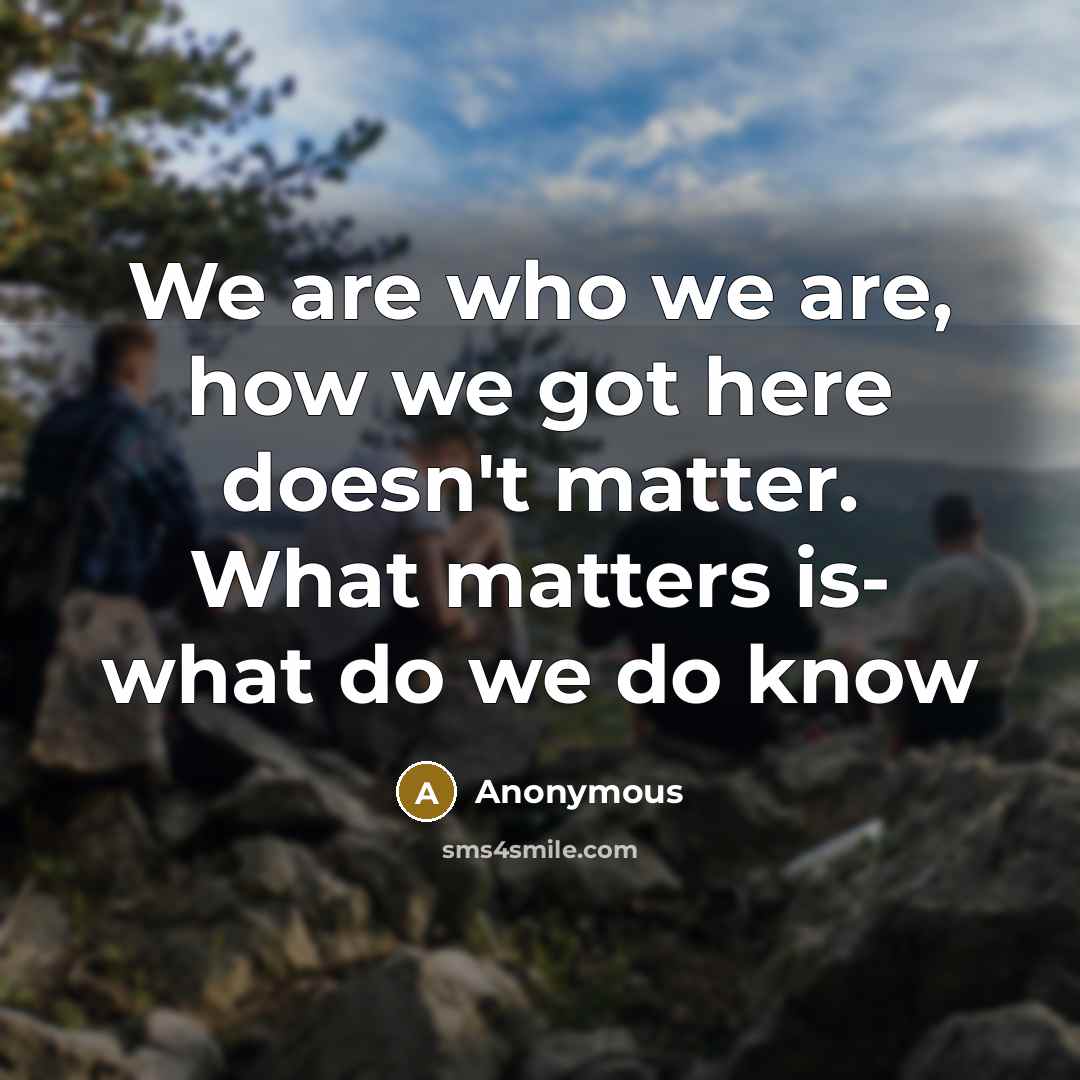 “We are who we are, how we got here doesn't…” quote by Anonymous