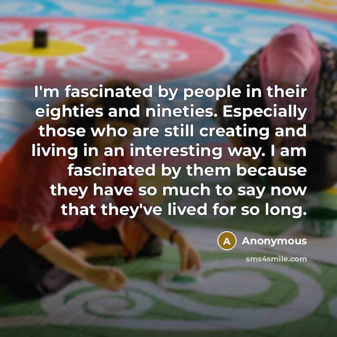 “I'm fascinated by people in their eighties and nineties. Especially…” quote by Anonymous
