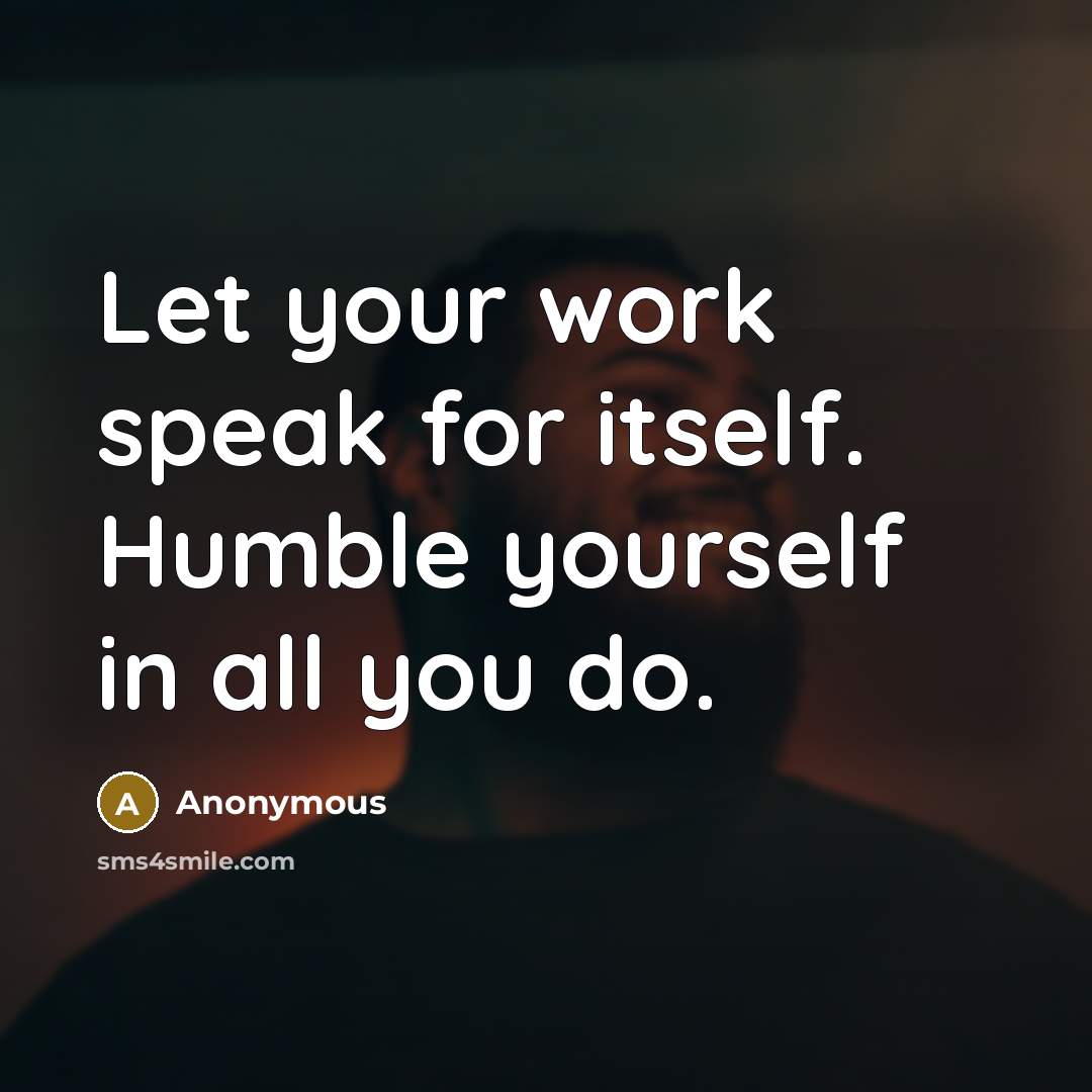 “Let your work speak for itself. Humble yourself in all you do.” quote by Anonymous