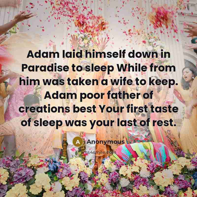 “Adam laid himself down in Paradise to sleep While from him was taken a wife to keep. Adam poor father of creations best Your first taste of sleep was your last of rest.” quote by Anonymous
