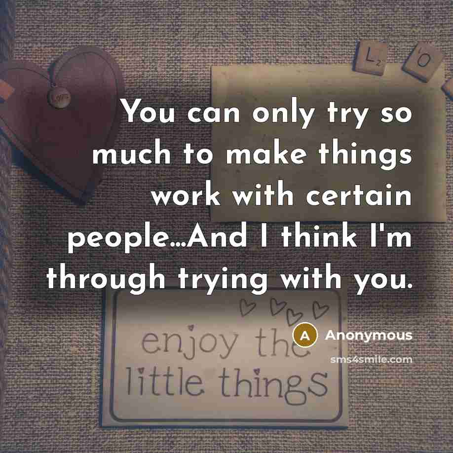 “You can only try so much to make things work with certain people...And I think I'm through trying with you.” quote by Anonymous