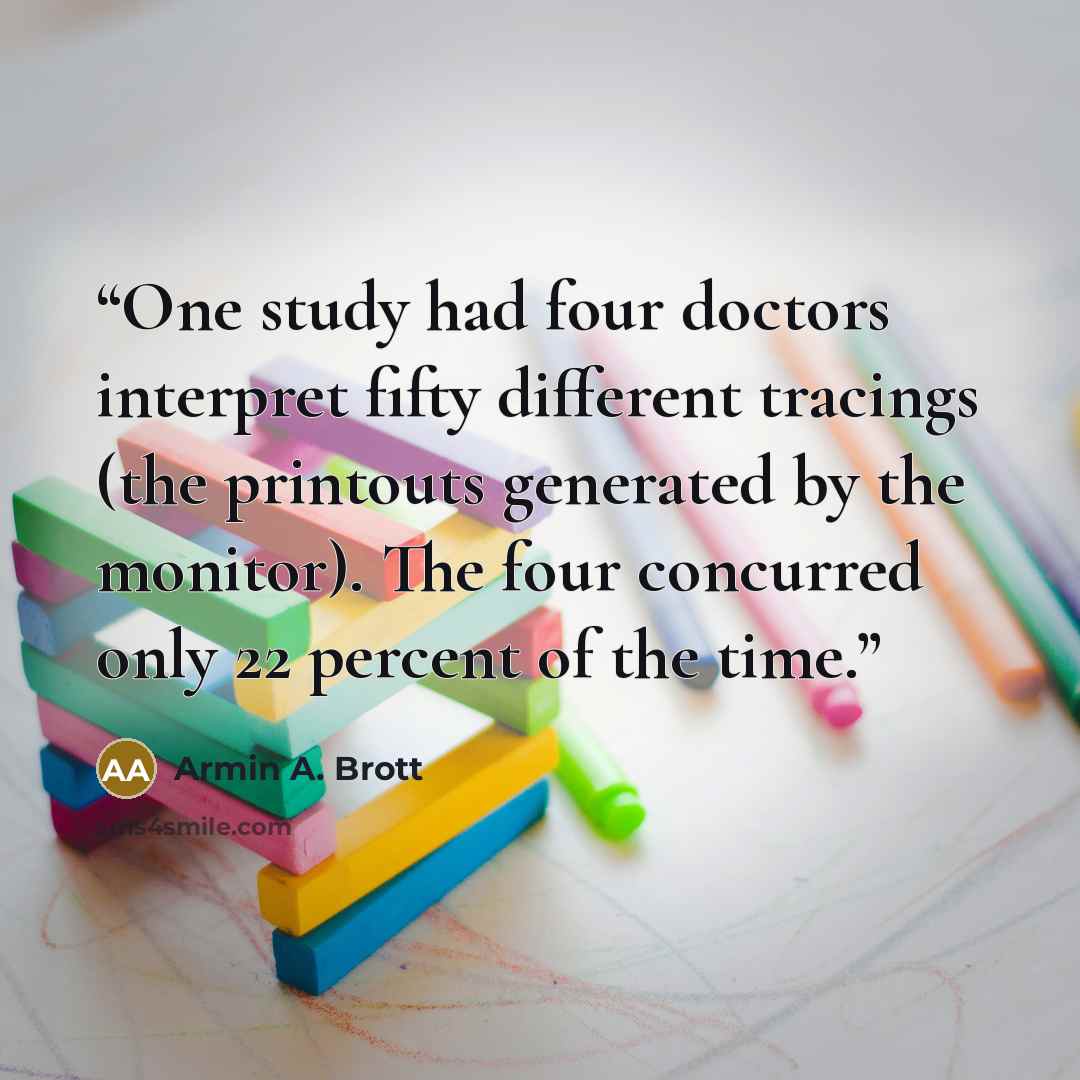 “One study had four doctors interpret fifty different tracings (the printouts generated by the monitor). The four concurred only 22 percent of the time.” quote by Armin A. Brott