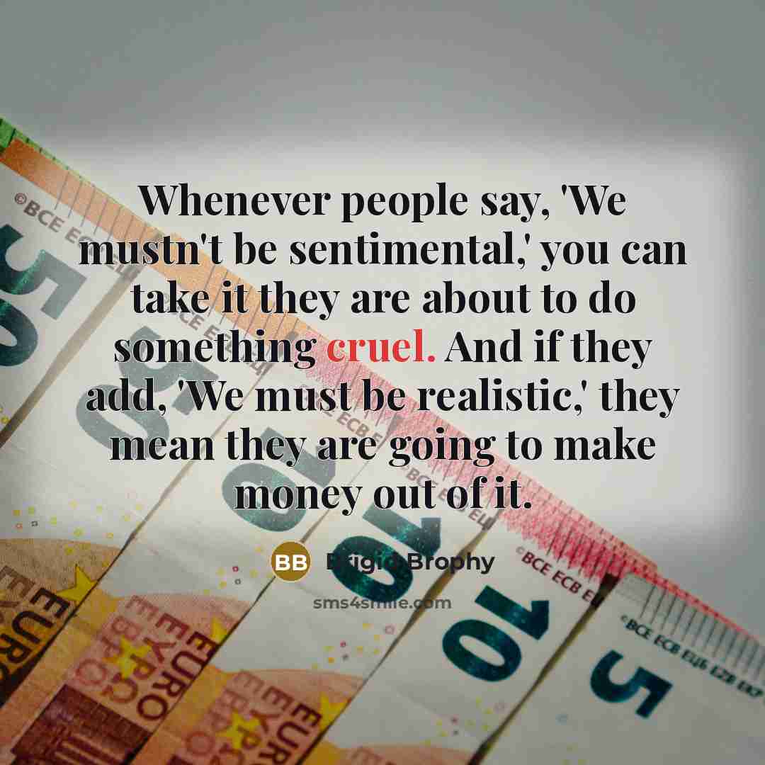 “Whenever people say, 'We mustn't be sentimental,' you can take…” quote by Brigid Brophy