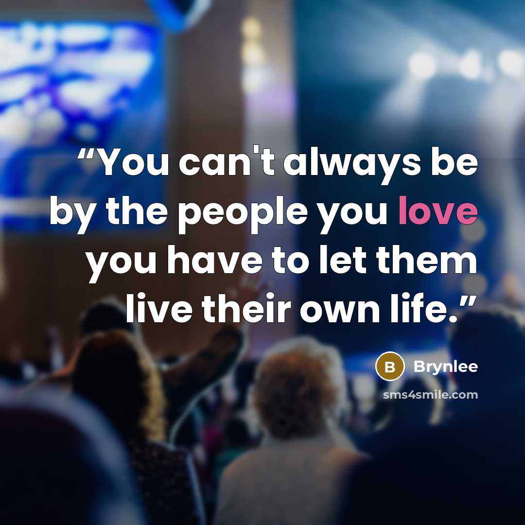 “You can't always be by the people you love you have to let them live their own life.” quote by Brynlee