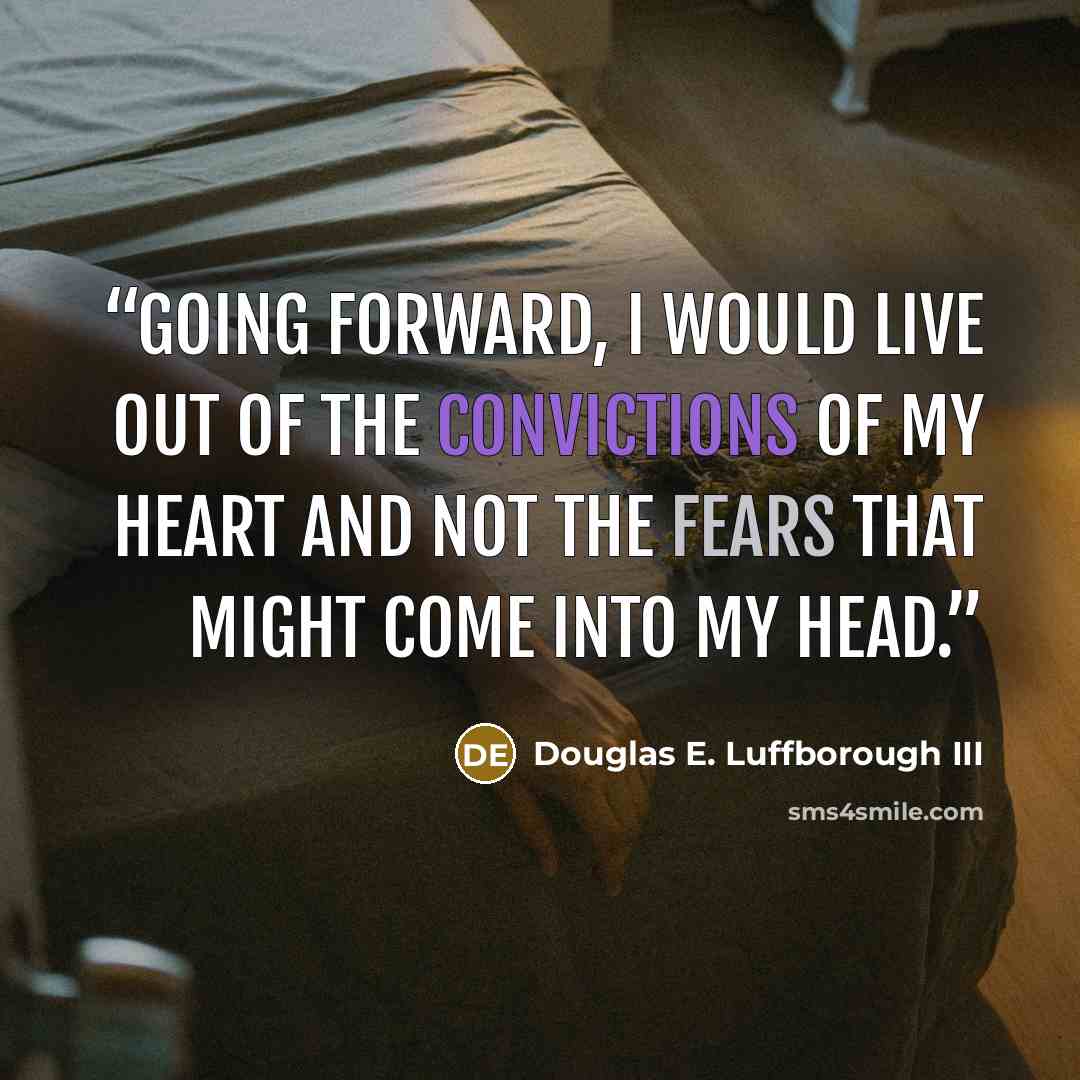 “Going forward, I would live out of the convictions of my heart and not the fears that might come into my head.” quote by Douglas E. Luffborough III