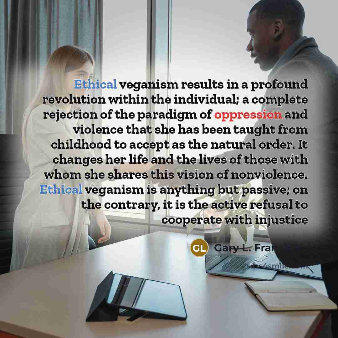 “Ethical veganism results in a profound revolution within the individual;…” quote by Gary L. Francione