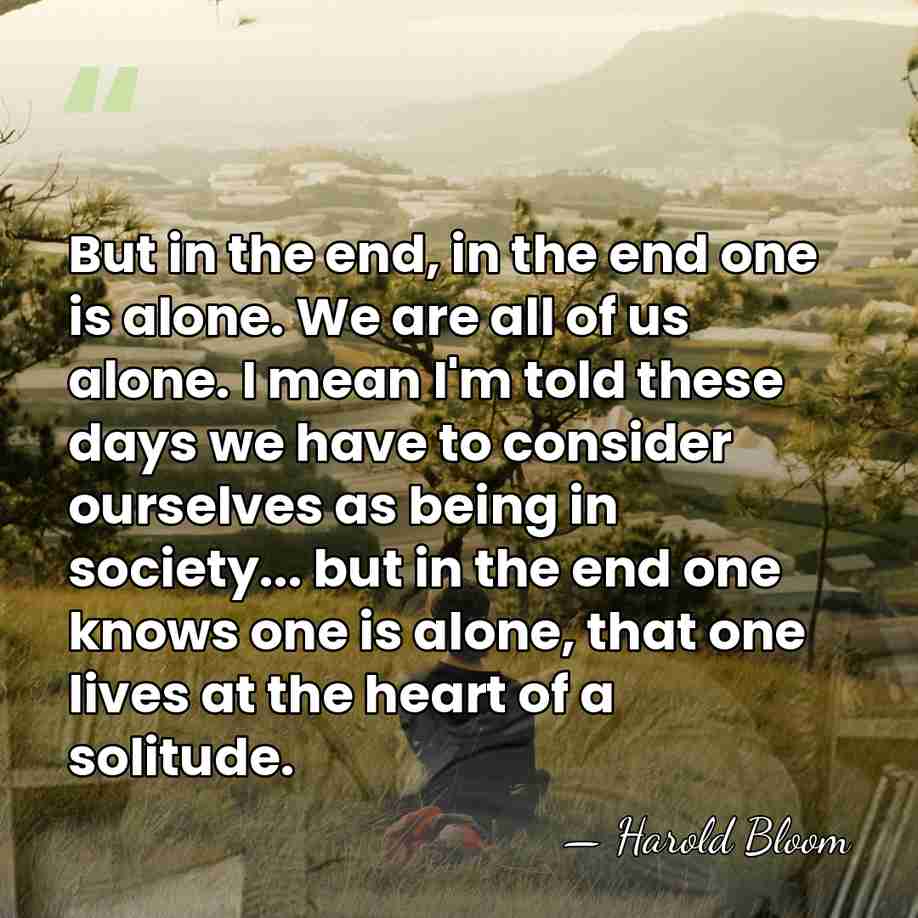 But in the end, in the end one is alone. We are&hellip; - Harold Bloom