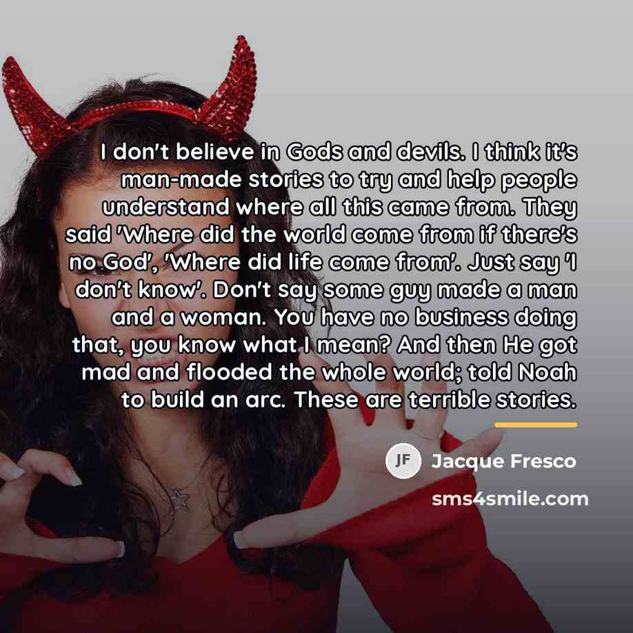 “I don't believe in Gods and devils. I think it's…” quote by Jacque Fresco