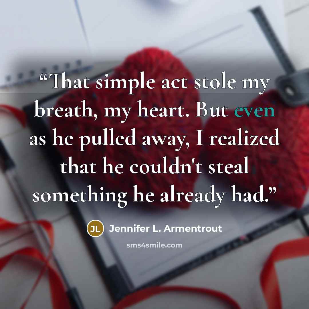“That simple act stole my breath, my heart. But even as he pulled away, I realized that he couldn't steal something he already had.” quote by Jennifer L. Armentrout