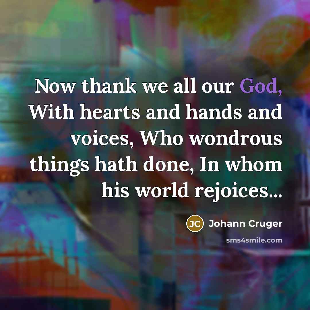 “Now thank we all our God, With hearts and hands and voices, Who wondrous things hath done, In whom his world rejoices...” quote by Johann Cruger