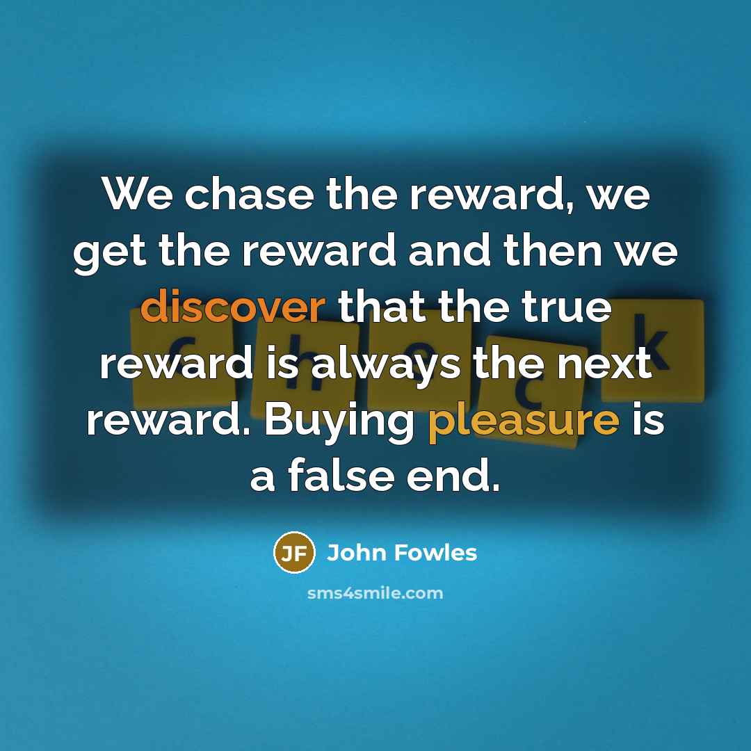 “We chase the reward, we get the reward and then…” quote by John Fowles