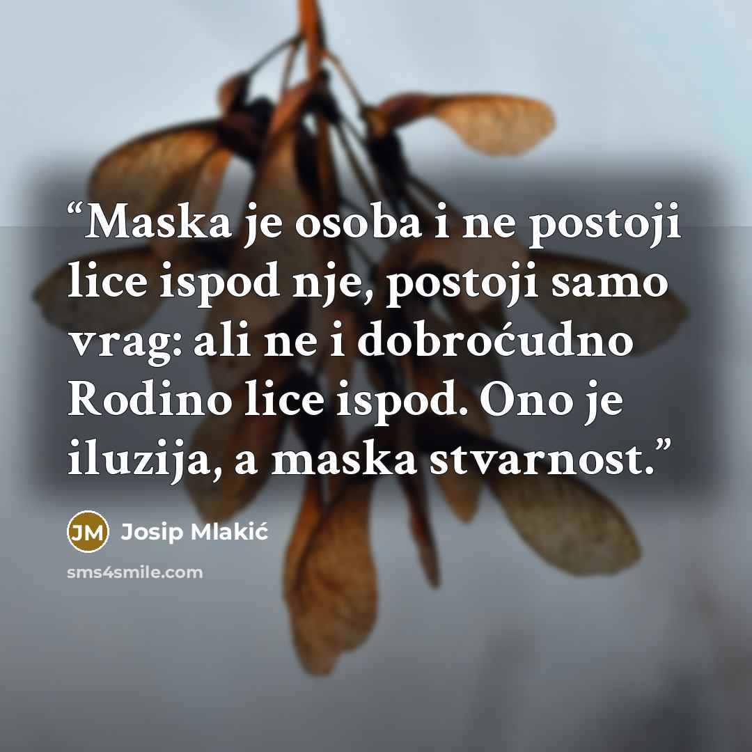 “Maska je osoba i ne postoji lice ispod nje, postoji samo vrag: ali ne i dobroćudno Rodino lice ispod. Ono je iluzija, a maska stvarnost.” quote by Josip Mlakić