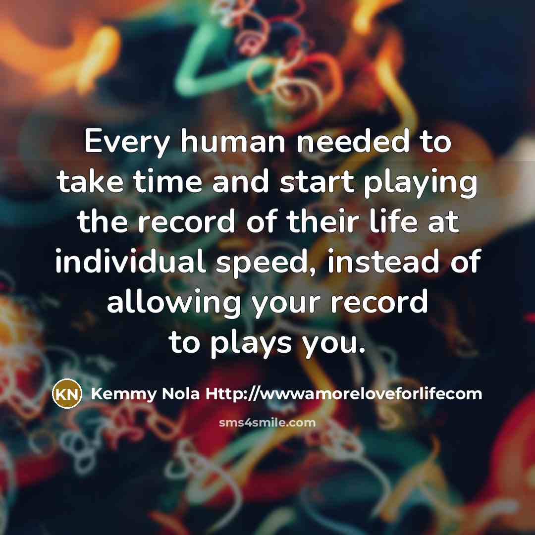 “Every human needed to take time and start playing the record of their life at individual speed, instead of allowing your record to plays you.” quote by Kemmy Nola Http://wwwamoreloveforlifecom
