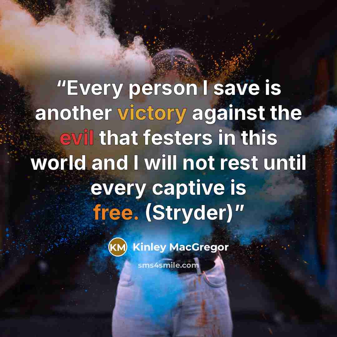 “Every person I save is another victory against the evil that festers in this world and I will not rest until every captive is free. (Stryder)” quote by Kinley MacGregor