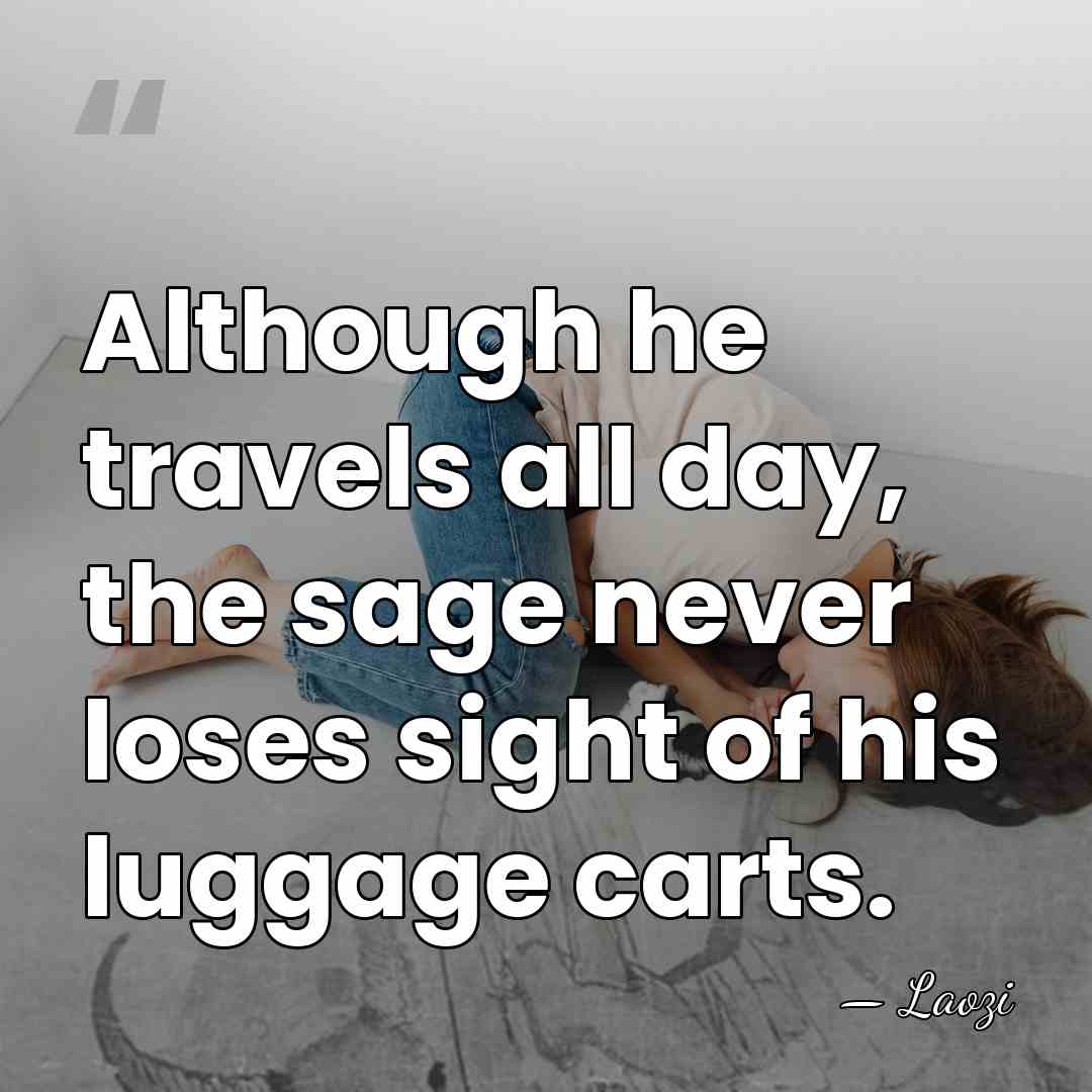 Although he travels all day, the sage never loses sight of his&hellip; - Laozi