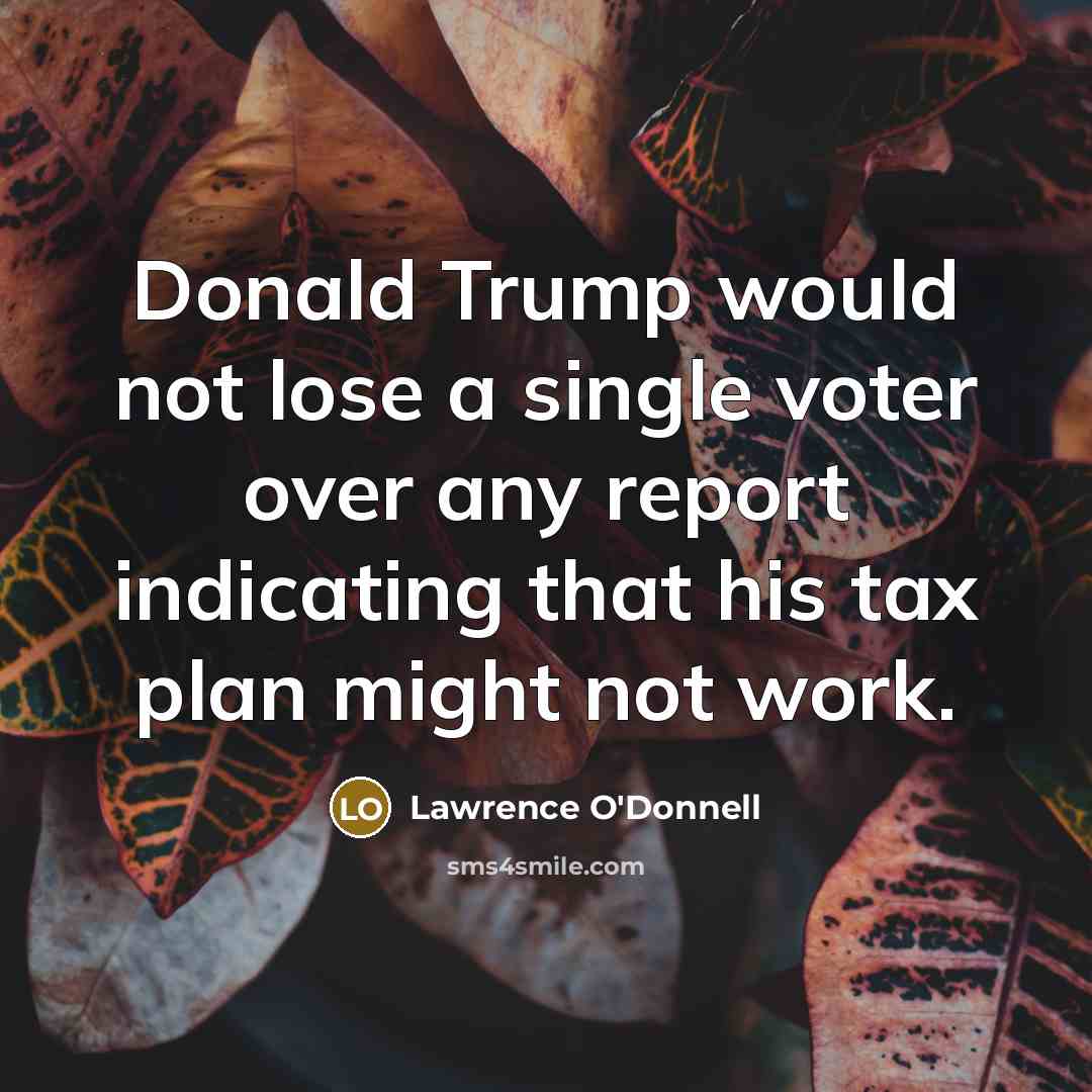 “Donald Trump would not lose a single voter over any report indicating that his tax plan might not work.” quote by Lawrence O'Donnell