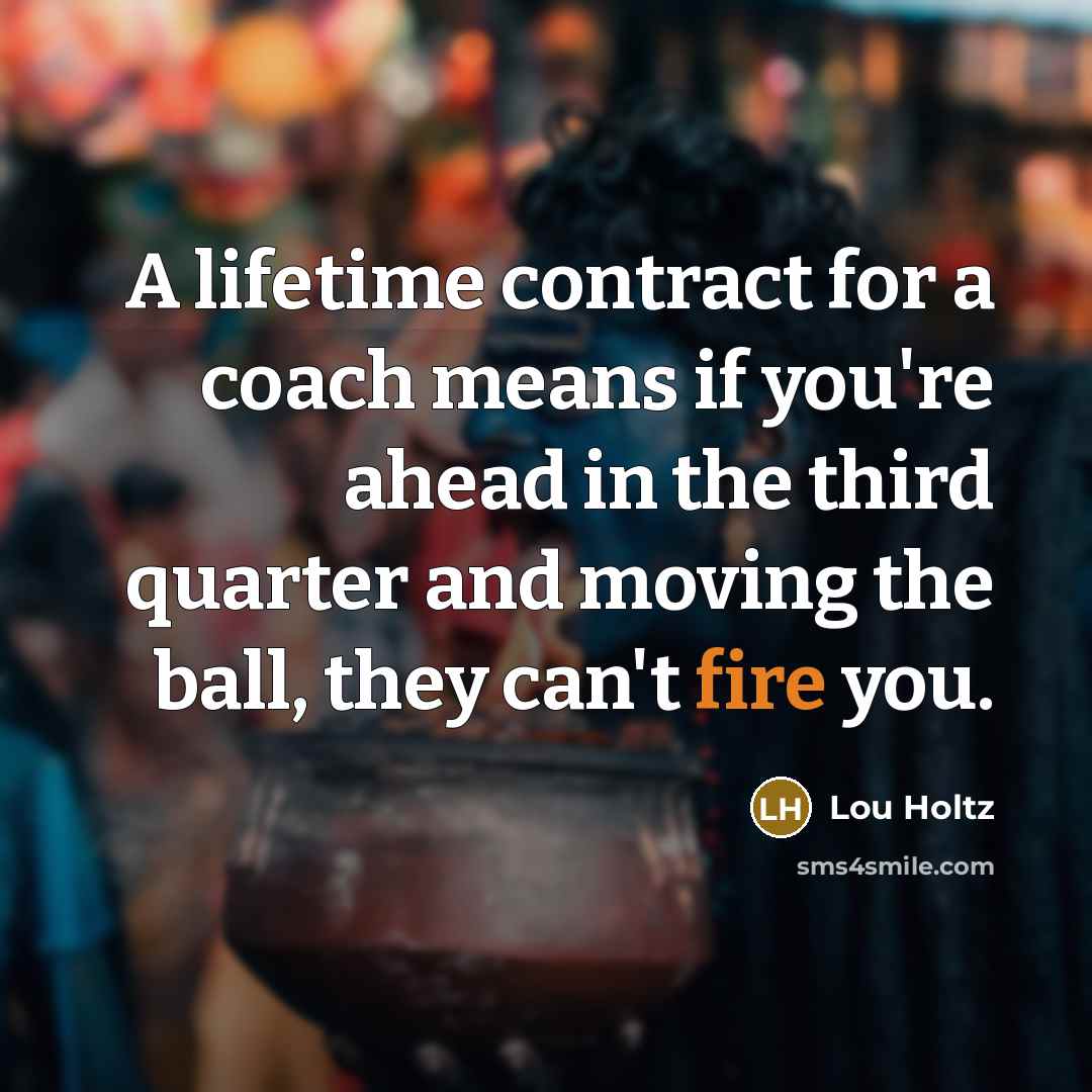 “A lifetime contract for a coach means if you're ahead in the third quarter and moving the ball, they can't fire you.” quote by Lou Holtz