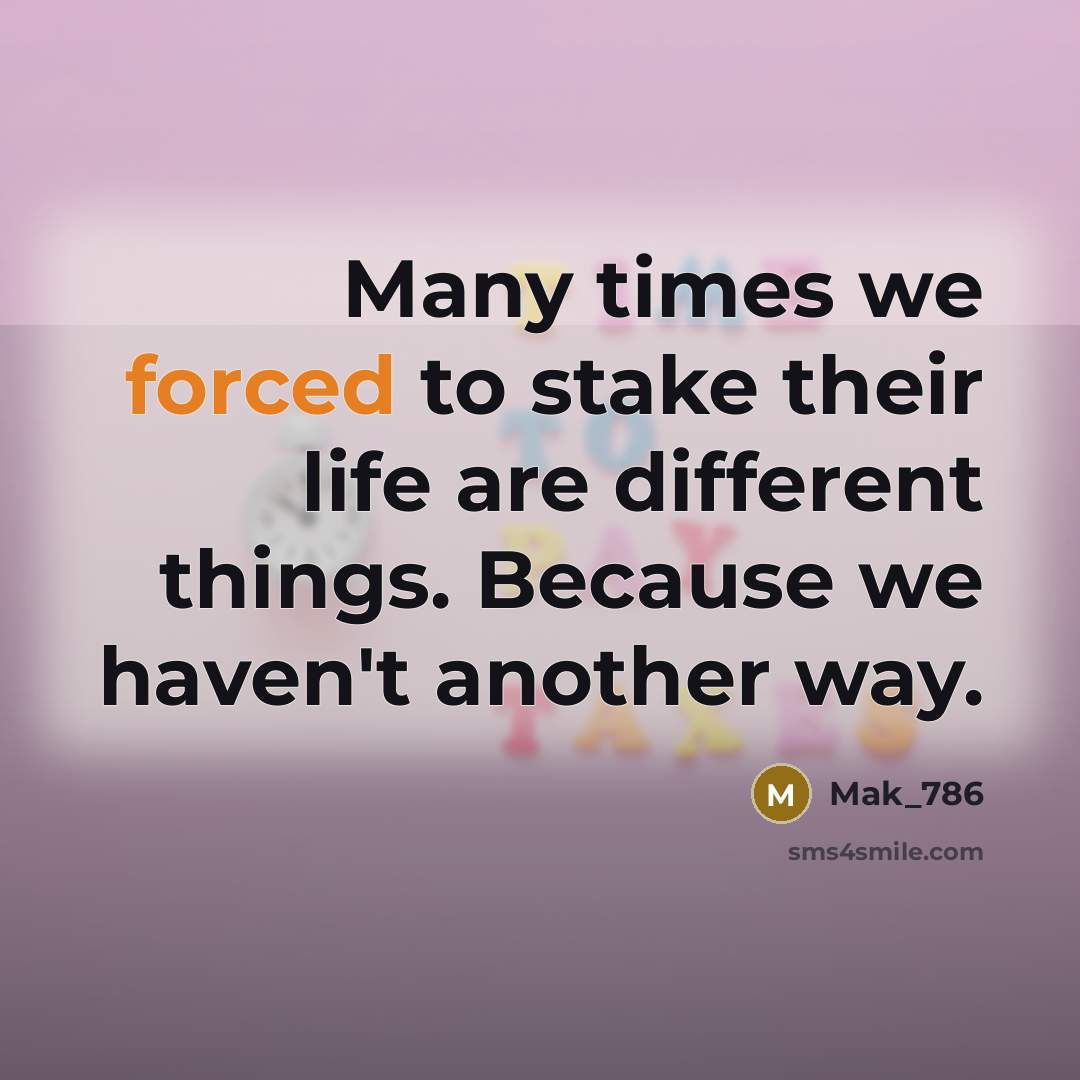 “Many times we forced to stake their life are different things. Because we haven't another way.” quote by Mak_786