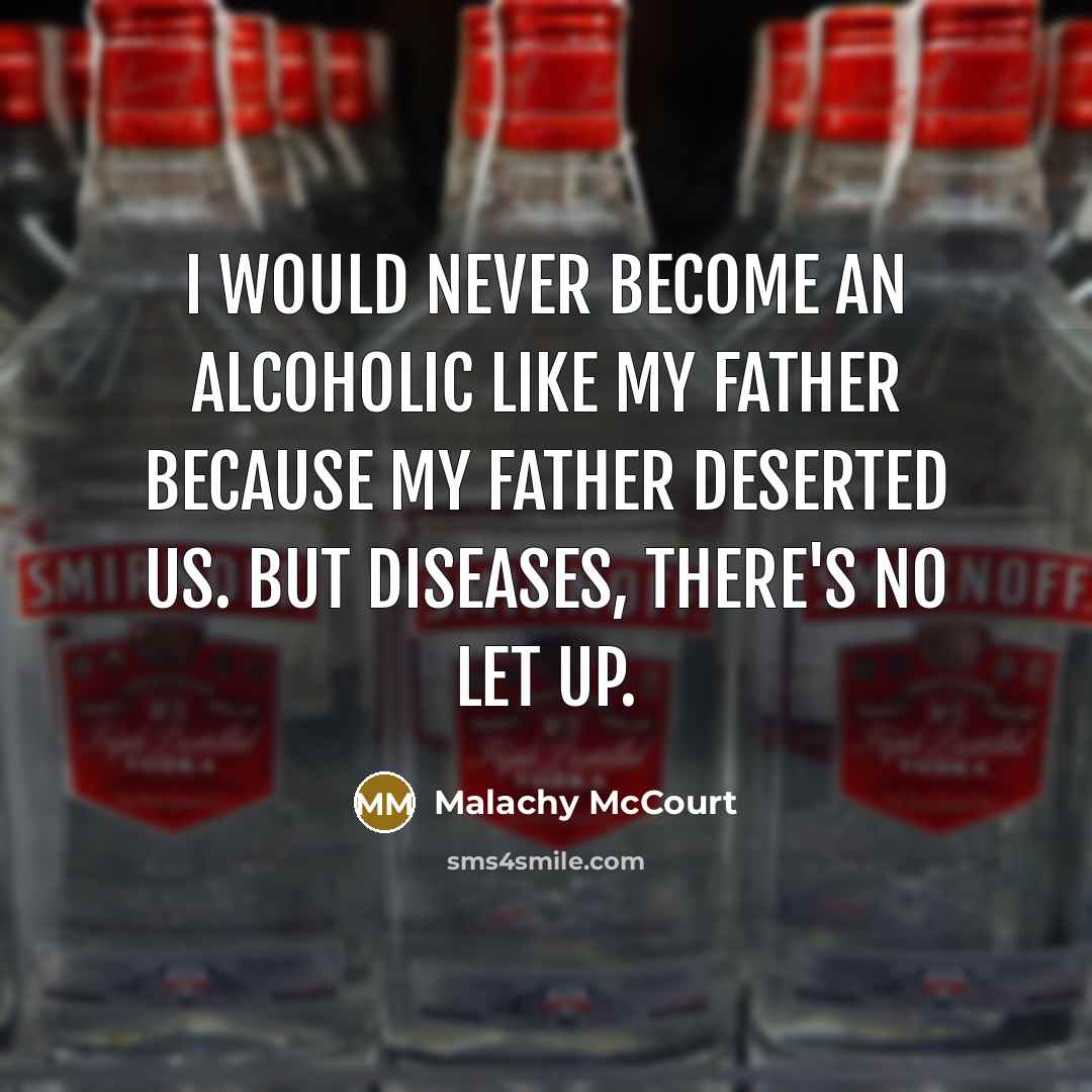 “I would never become an alcoholic like my father because my father deserted us. But diseases, there's no let up.” quote by Malachy McCourt