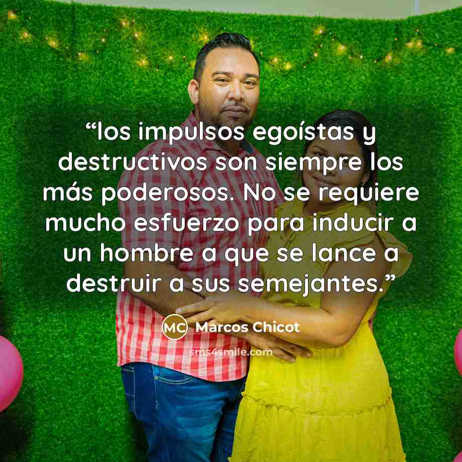“los impulsos egoístas y destructivos son siempre los más poderosos. No se requiere mucho esfuerzo para inducir a un hombre a que se lance a destruir a sus semejantes.” quote by Marcos Chicot