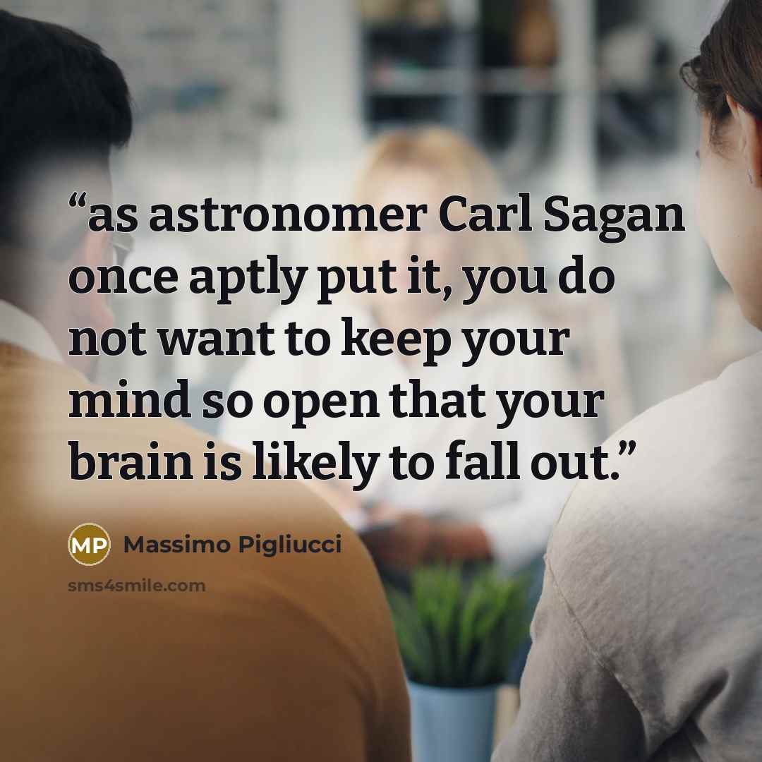 “as astronomer Carl Sagan once aptly put it, you do not want to keep your mind so open that your brain is likely to fall out.” quote by Massimo Pigliucci
