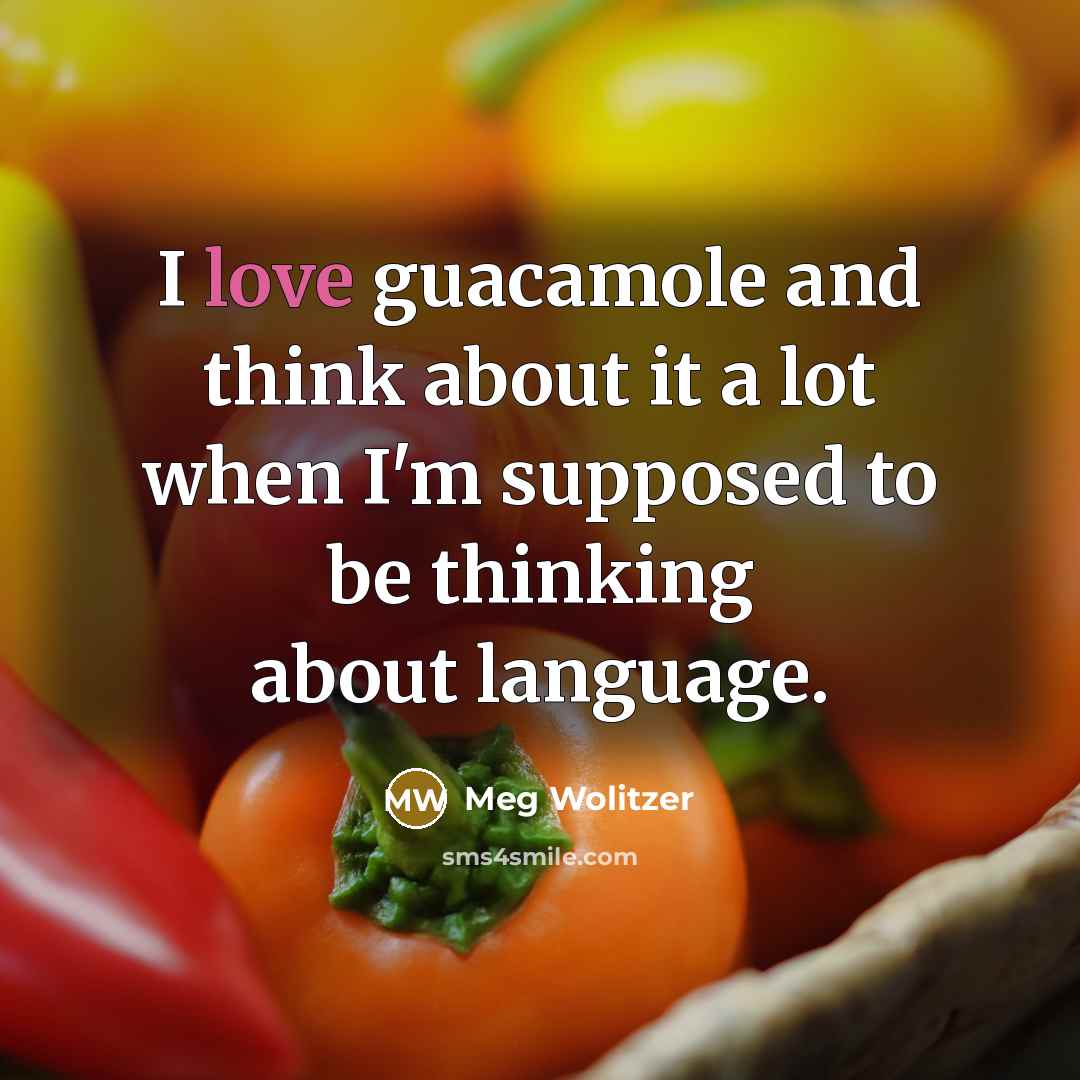 “I love guacamole and think about it a lot when I'm supposed to be thinking about language.” quote by Meg Wolitzer