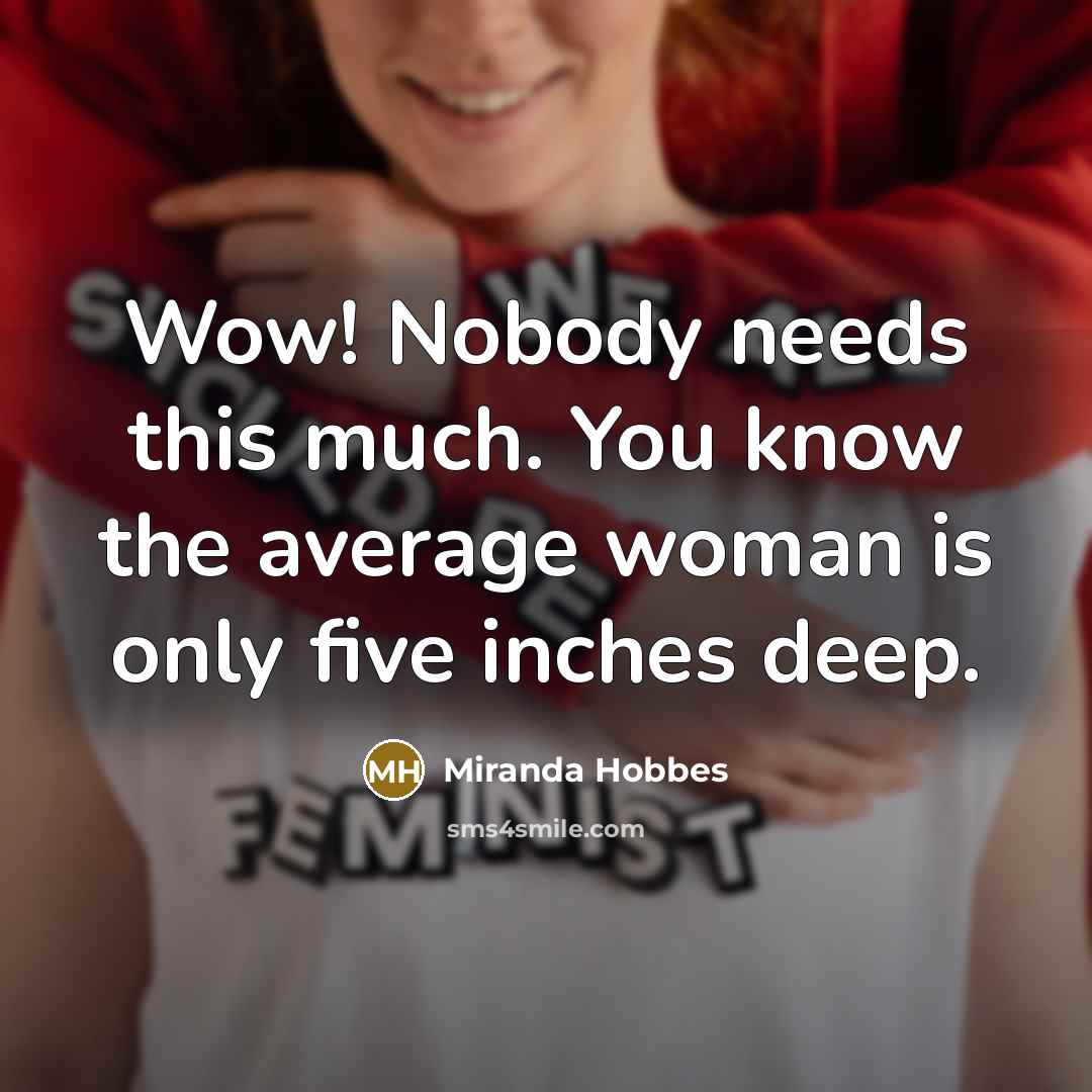 “Wow! Nobody needs this much. You know the average woman is only five inches deep.” quote by Miranda Hobbes