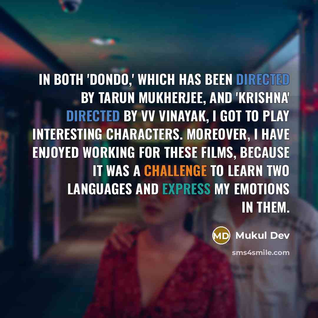 “In both 'Dondo,' which has been directed by Tarun Mukherjee, and 'Krishna' directed by VV Vinayak, I got to play interesting characters. Moreover, I have enjoyed working for these films, because it was a challenge to learn two languages and express my emotions in them.” quote by Mukul Dev