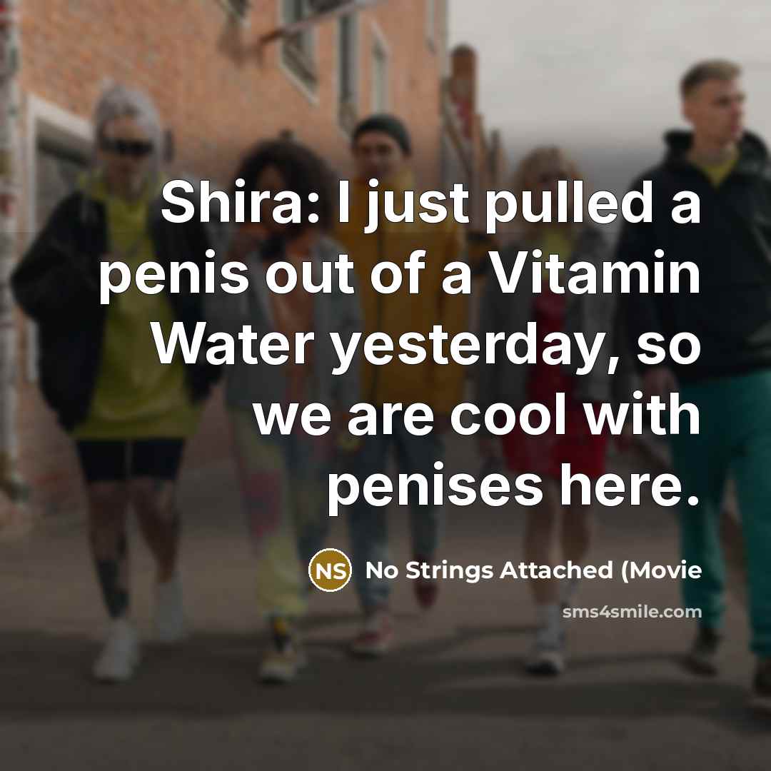 “Shira: I just pulled a penis out of a Vitamin Water yesterday, so we are cool with penises here.” quote by No Strings Attached (Movie