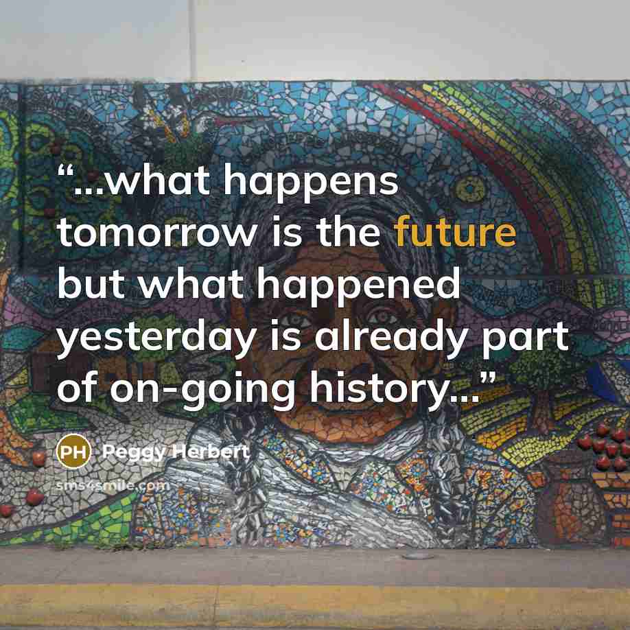 “...what happens tomorrow is the future but what happened yesterday is already part of on-going history...” quote by Peggy Herbert