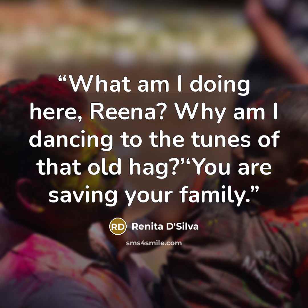 “What am I doing here, Reena? Why am I dancing to the tunes of that old hag?’‘You are saving your family.” quote by Renita D'Silva