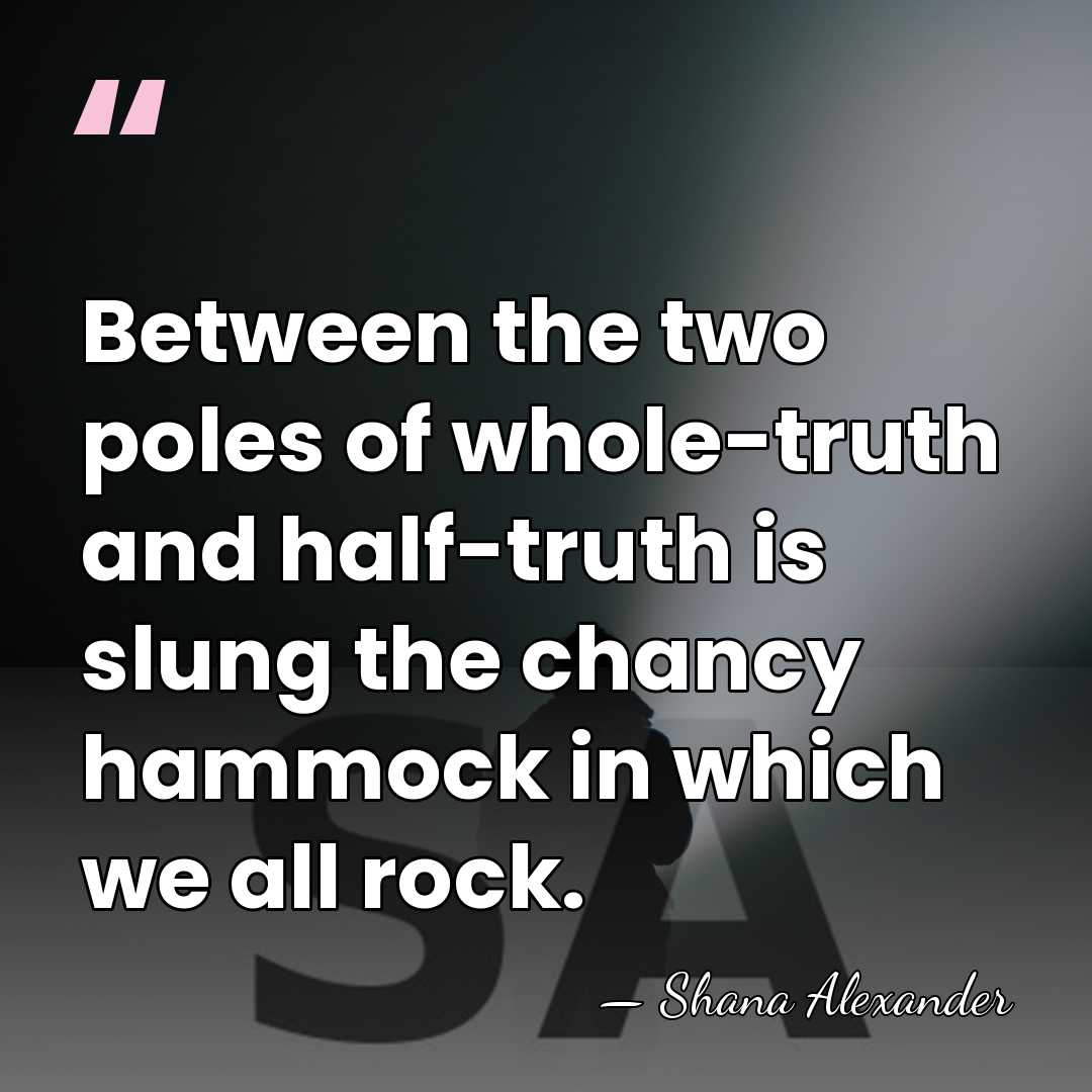 Between the two poles of whole-truth and half-truth is slung the chancy&hellip; - Shana Alexander
