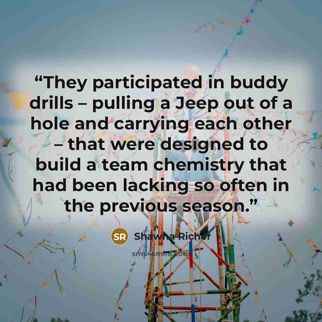 “They participated in buddy drills – pulling a Jeep out of a hole and carrying each other – that were designed to build a team chemistry that had been lacking so often in the previous season.” quote by Shawna Richer