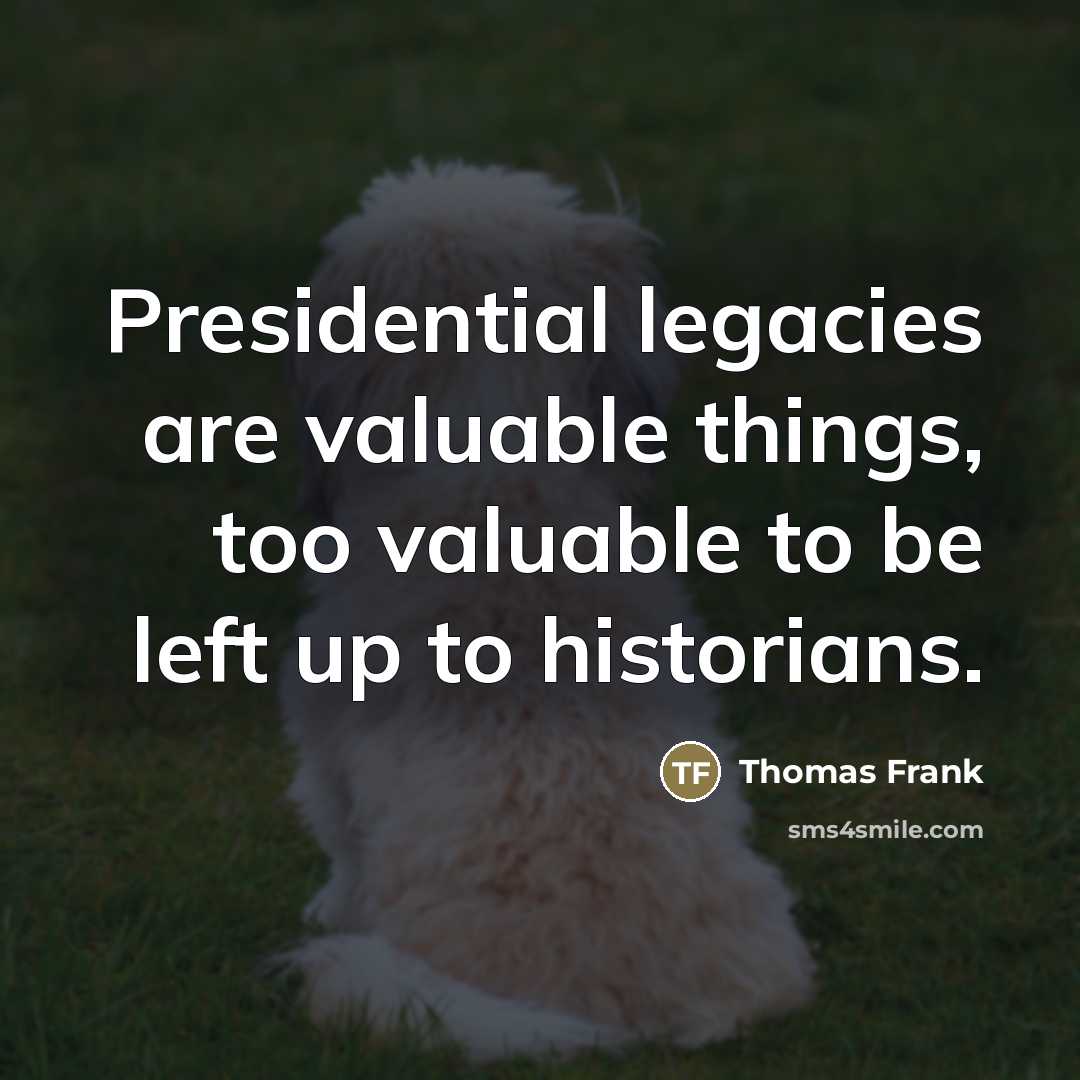 “Presidential legacies are valuable things, too valuable to be left…” quote by Thomas Frank