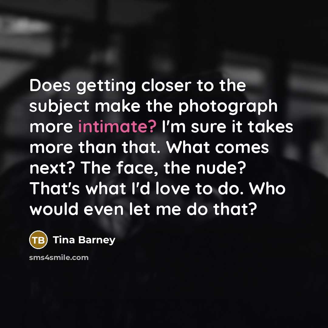 “Does getting closer to the subject make the photograph more…” quote by Tina Barney