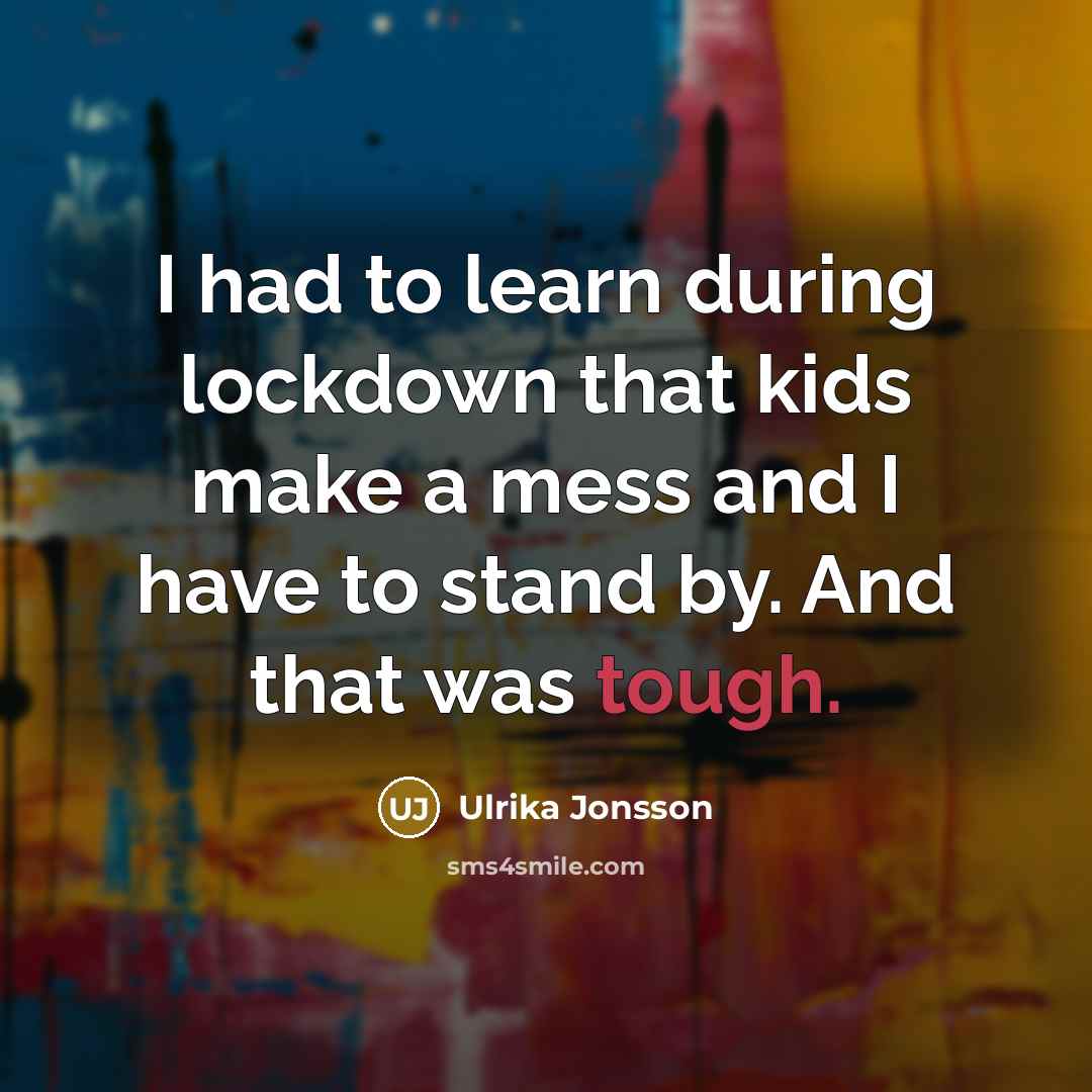 “I had to learn during lockdown that kids make a…” quote by Ulrika Jonsson