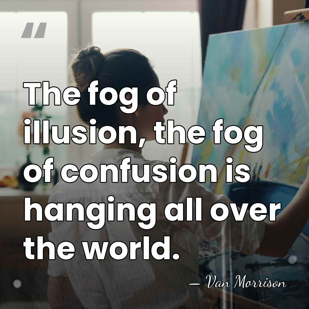 The fog of illusion, the fog of confusion is hanging all over&hellip; - Van Morrison