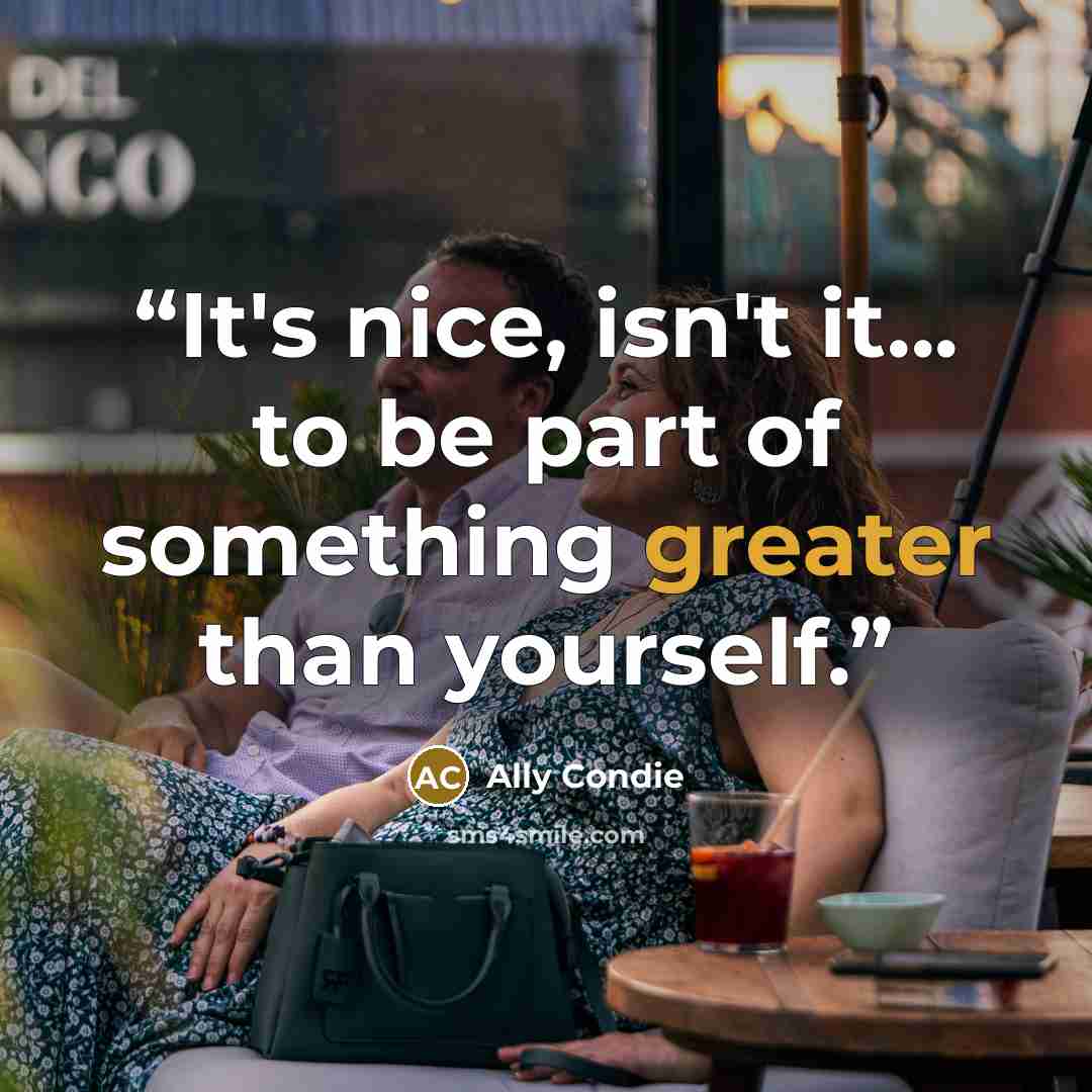 “It's nice, isn't it... to be part of something greater than yourself.” quote by Ally Condie